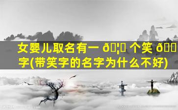 女婴儿取名有一 🦍 个笑 🐡 字(带笑字的名字为什么不好)